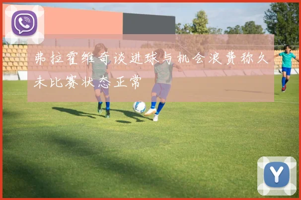 弗拉霍维奇谈进球与机会浪费称久未比赛状态正常