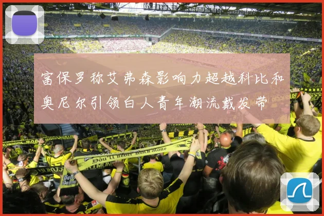 富保罗称艾弗森影响力超越科比和奥尼尔引领白人青年潮流戴发带