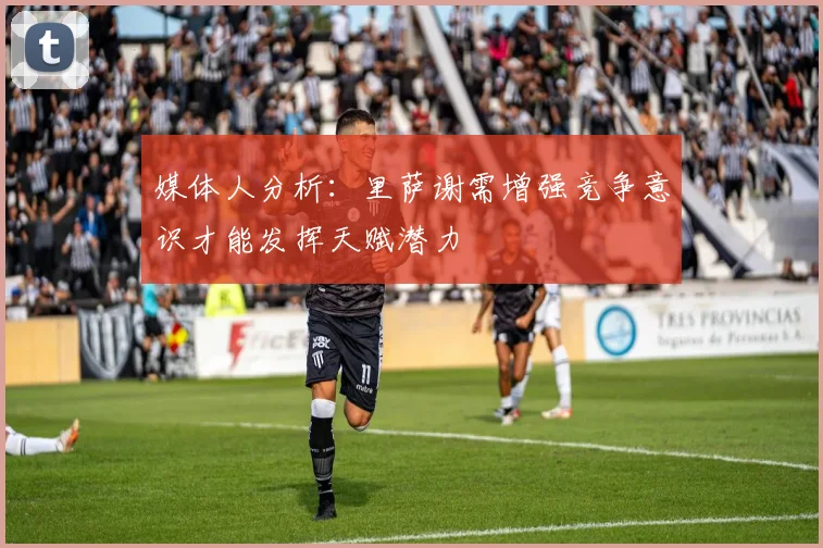 媒体人分析：里萨谢需增强竞争意识才能发挥天赋潜力