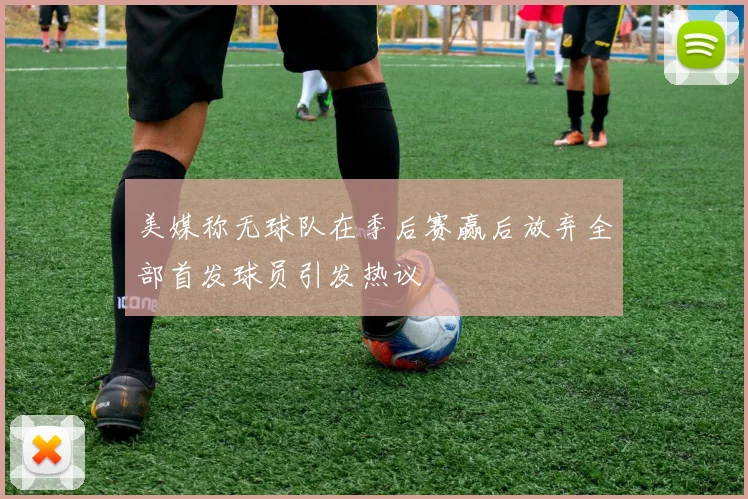 美媒称无球队在季后赛赢后放弃全部首发球员引发热议