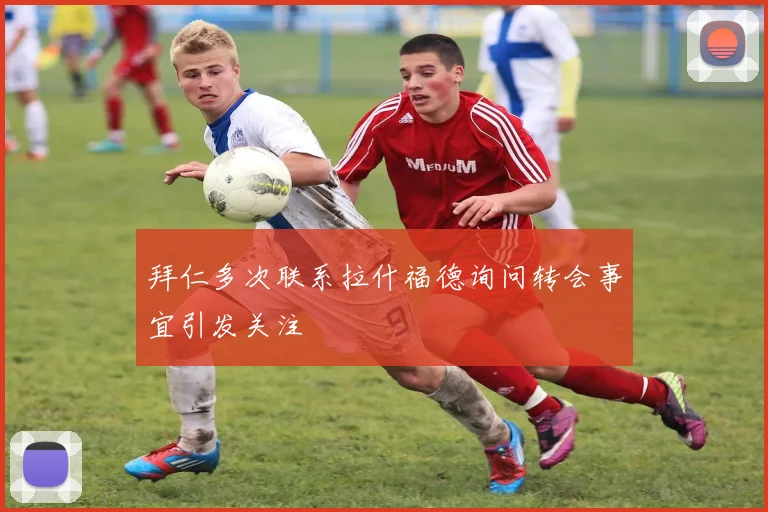 拜仁多次联系拉什福德询问转会事宜引发关注