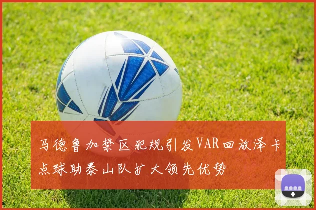 马德鲁加禁区犯规引发VAR回放泽卡点球助泰山队扩大领先优势