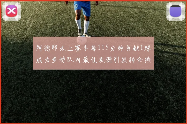 阿德耶米上赛季每115分钟贡献1球成为多特队内最佳表现引发转会热议