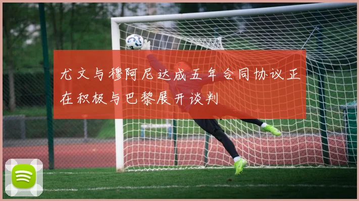 尤文与穆阿尼达成五年合同协议正在积极与巴黎展开谈判