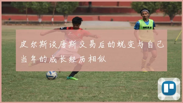 皮尔斯谈唐斯交易后的蜕变与自己当年的成长经历相似