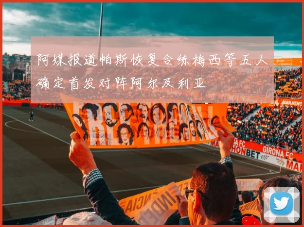 阿媒报道帕斯恢复合练梅西等五人确定首发对阵阿尔及利亚
