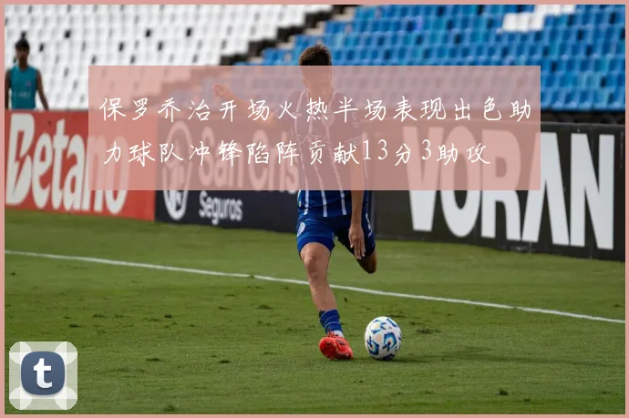 保罗乔治开场火热半场表现出色助力球队冲锋陷阵贡献13分3助攻