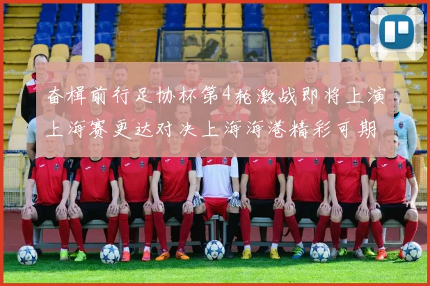 奋楫前行足协杯第4轮激战即将上演上海赛更达对决上海海港精彩可期