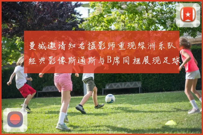 曼城邀请知名摄影师重现绿洲乐队经典影像斯通斯与B席同框展现足球魅力