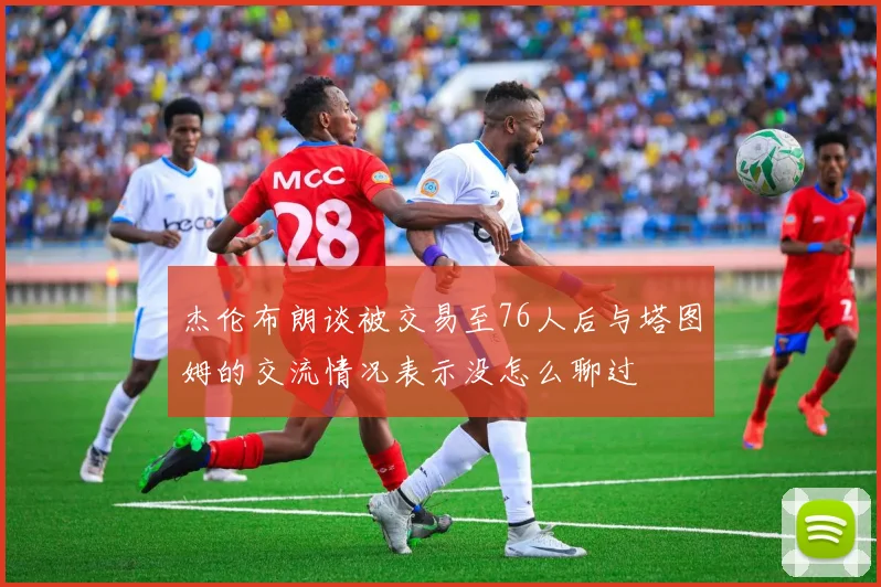 杰伦布朗谈被交易至76人后与塔图姆的交流情况表示没怎么聊过