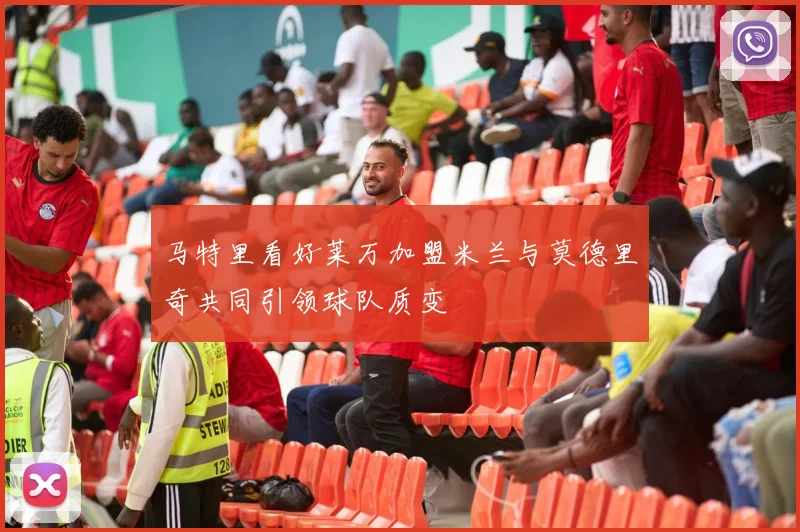 马特里看好莱万加盟米兰与莫德里奇共同引领球队质变