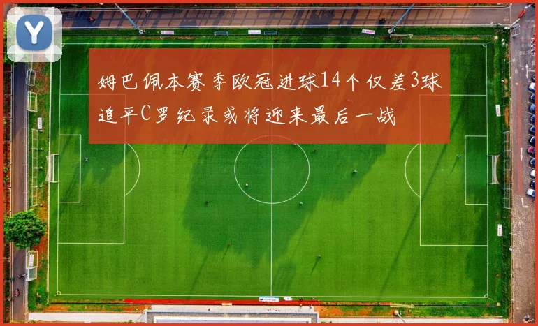 姆巴佩本赛季欧冠进球14个仅差3球追平C罗纪录或将迎来最后一战