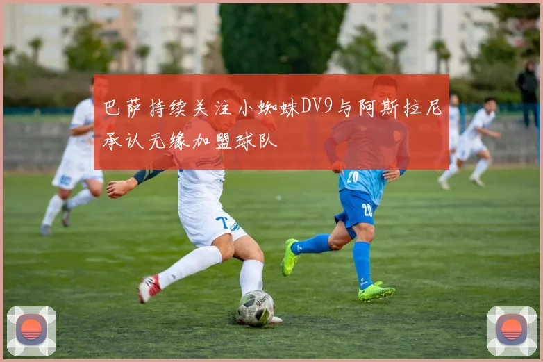 巴萨持续关注小蜘蛛DV9与阿斯拉尼承认无缘加盟球队