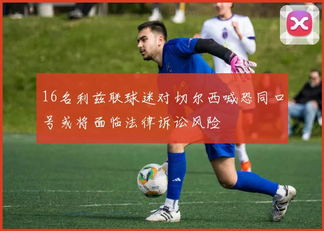 16名利兹联球迷对切尔西喊恐同口号或将面临法律诉讼风险