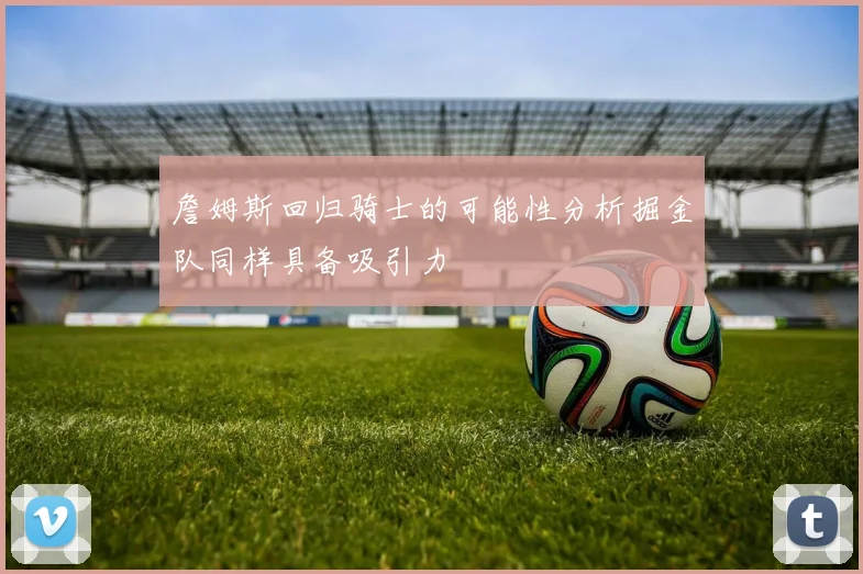 詹姆斯回归骑士的可能性分析掘金队同样具备吸引力