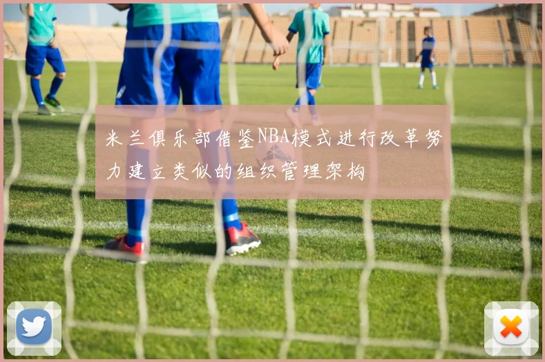 米兰俱乐部借鉴NBA模式进行改革努力建立类似的组织管理架构