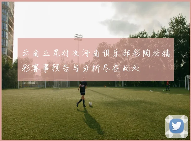 云南玉昆对决河南俱乐部彩陶坊精彩赛事预告与分析尽在此处