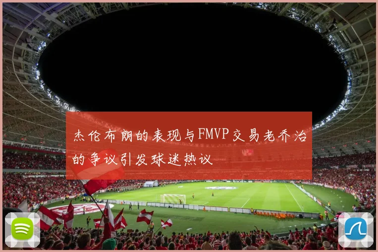 杰伦布朗的表现与FMVP交易老乔治的争议引发球迷热议