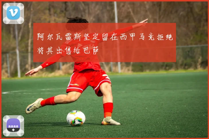 阿尔瓦雷斯坚定留在西甲马竞拒绝将其出售给巴萨
