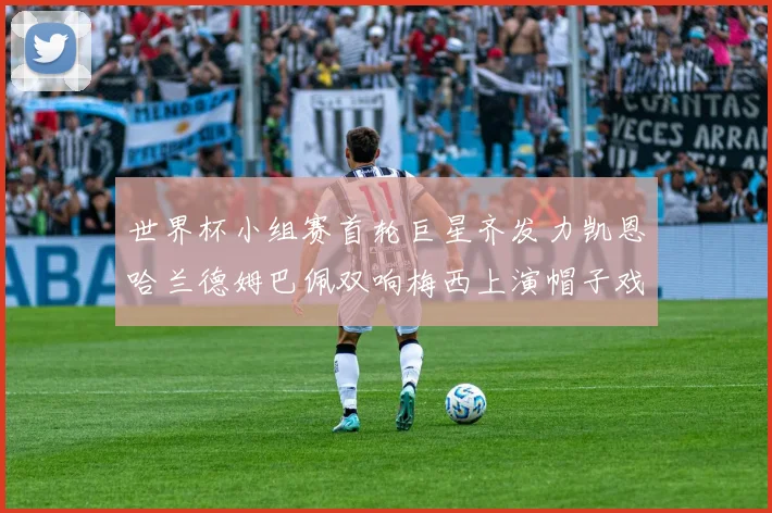 世界杯小组赛首轮巨星齐发力凯恩哈兰德姆巴佩双响梅西上演帽子戏法