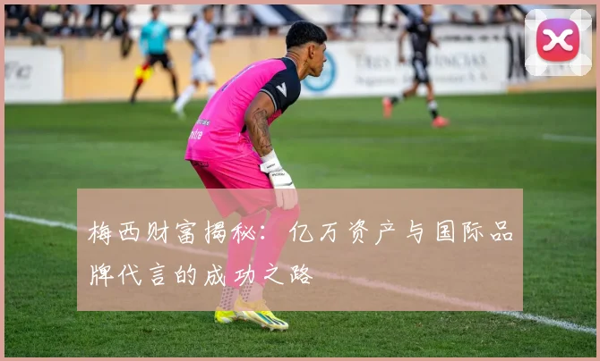 梅西财富揭秘：亿万资产与国际品牌代言的成功之路