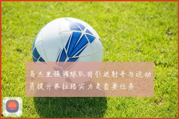乌杰里强调球队将引进射手与运动员提升弗拉格实力是首要任务