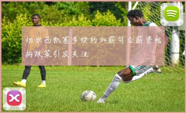 切尔西凯塞多续约加薪符合薪资结构政策引发关注