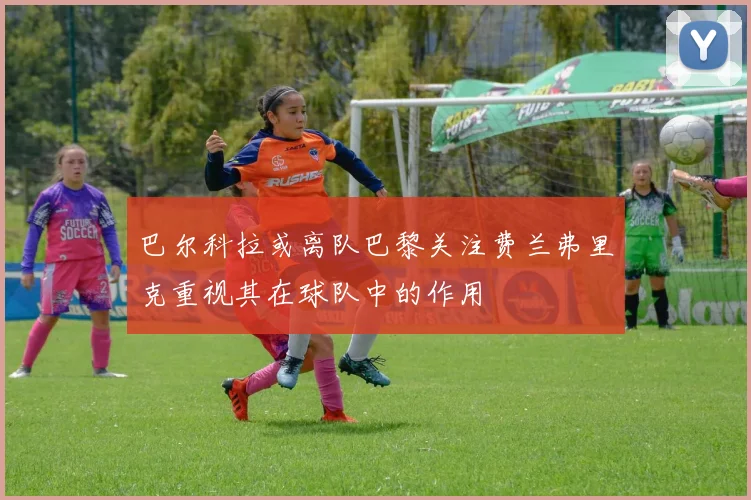 巴尔科拉或离队巴黎关注费兰弗里克重视其在球队中的作用