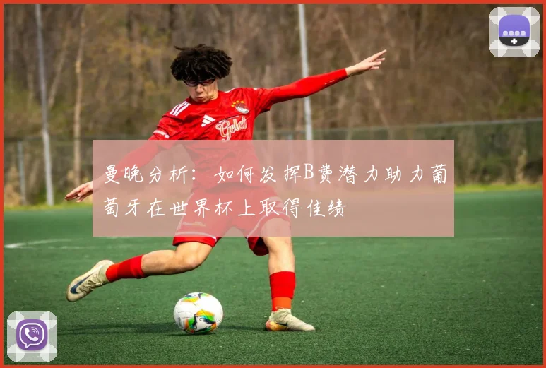 曼晚分析：如何发挥B费潜力助力葡萄牙在世界杯上取得佳绩